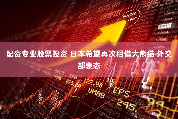 配资专业股票投资 日本希望再次租借大熊猫 外交部表态
