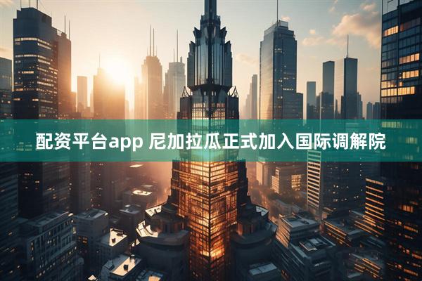 配资平台app 尼加拉瓜正式加入国际调解院