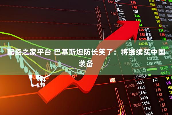 配资之家平台 巴基斯坦防长笑了：将继续买中国装备