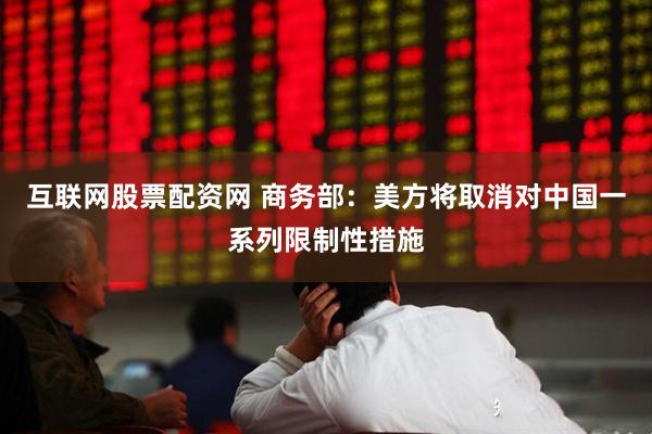互联网股票配资网 商务部：美方将取消对中国一系列限制性措施
