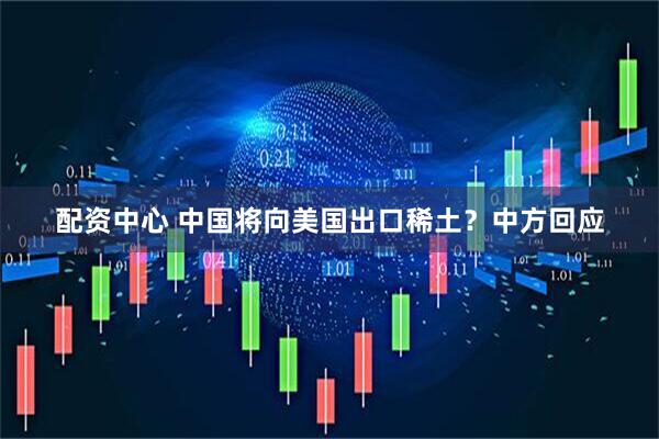 配资中心 中国将向美国出口稀土？中方回应