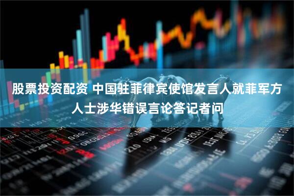股票投资配资 中国驻菲律宾使馆发言人就菲军方人士涉华错误言论答记者问