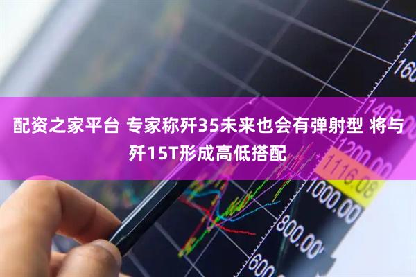 配资之家平台 专家称歼35未来也会有弹射型 将与歼15T形成高低搭配