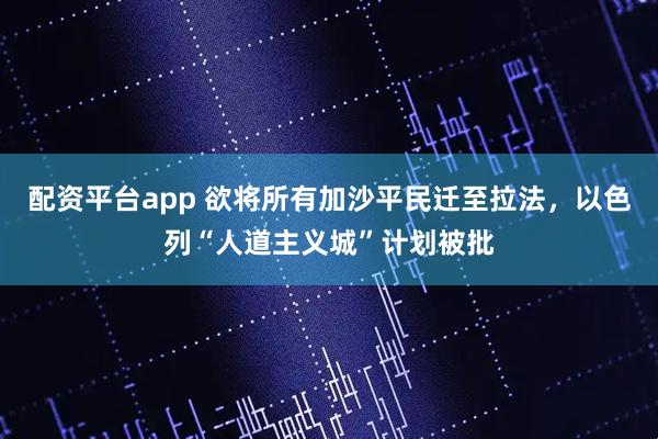 配资平台app 欲将所有加沙平民迁至拉法，以色列“人道主义城”计划被批