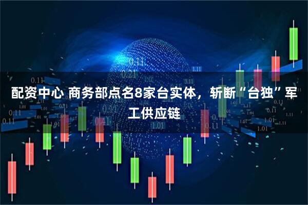 配资中心 商务部点名8家台实体，斩断“台独”军工供应链