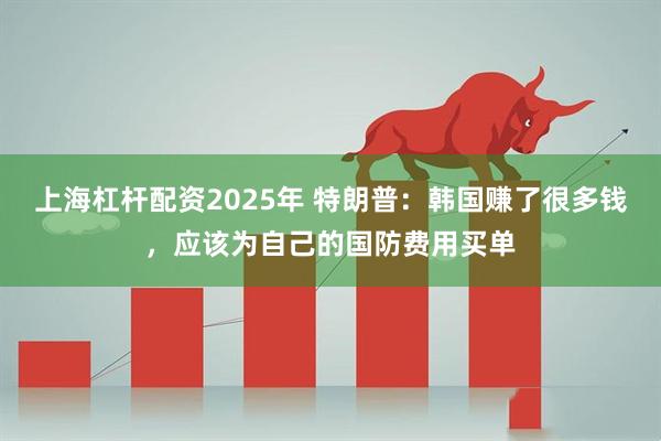 上海杠杆配资2025年 特朗普：韩国赚了很多钱，应该为自己的国防费用买单