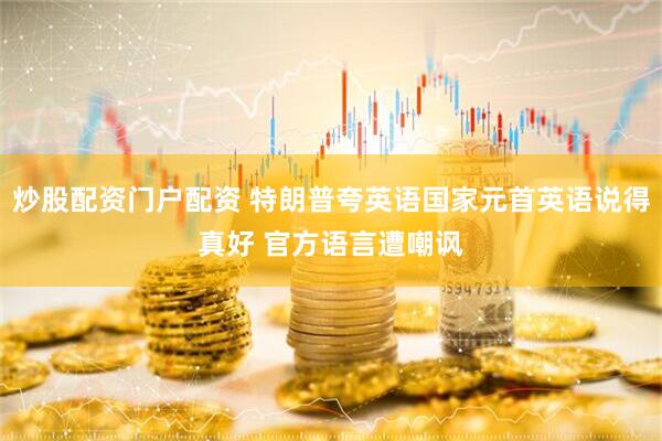 炒股配资门户配资 特朗普夸英语国家元首英语说得真好 官方语言遭嘲讽