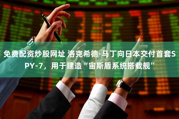 免费配资炒股网址 洛克希德·马丁向日本交付首套SPY-7，用于建造“宙斯盾系统搭载舰”