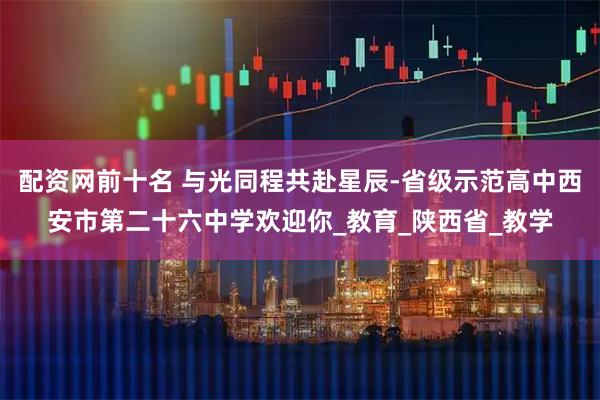 配资网前十名 与光同程共赴星辰-省级示范高中西安市第二十六中学欢迎你_教育_陕西省_教学