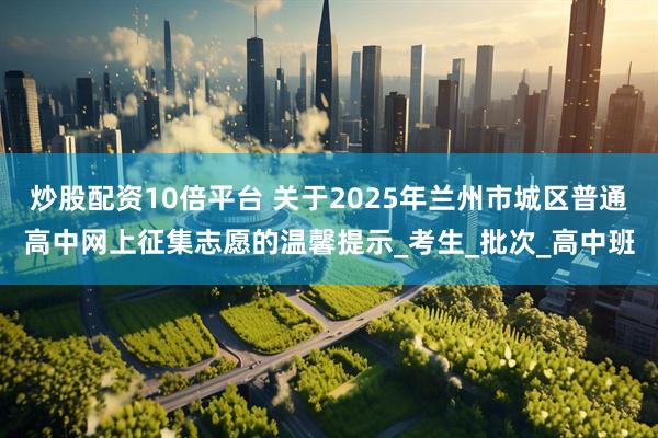 炒股配资10倍平台 关于2025年兰州市城区普通高中网上征集志愿的温馨提示_考生_批次_高中班