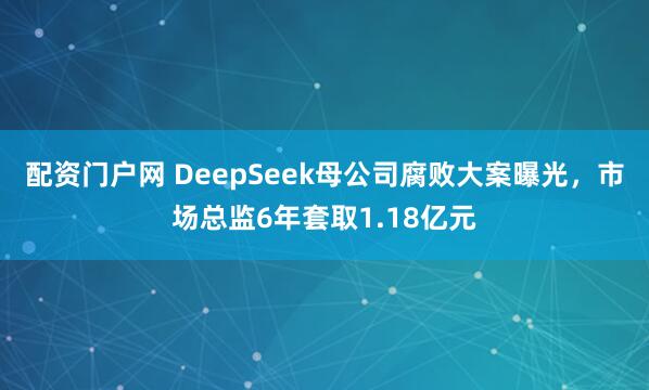 配资门户网 DeepSeek母公司腐败大案曝光，市场总监6年套取1.18亿元