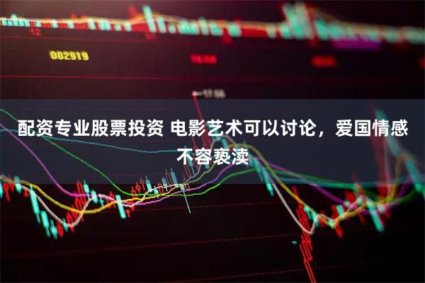 配资专业股票投资 电影艺术可以讨论，爱国情感不容亵渎