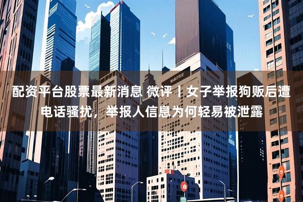配资平台股票最新消息 微评丨女子举报狗贩后遭电话骚扰，举报人信息为何轻易被泄露