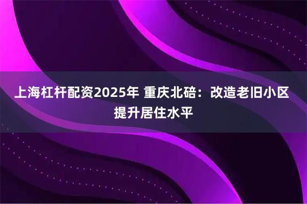 上海杠杆配资2025年 重庆北碚：改造老旧小区 提升居住水平