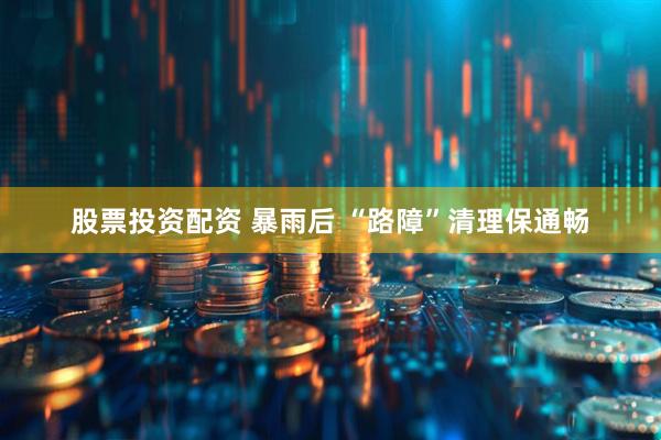 股票投资配资 暴雨后 “路障”清理保通畅