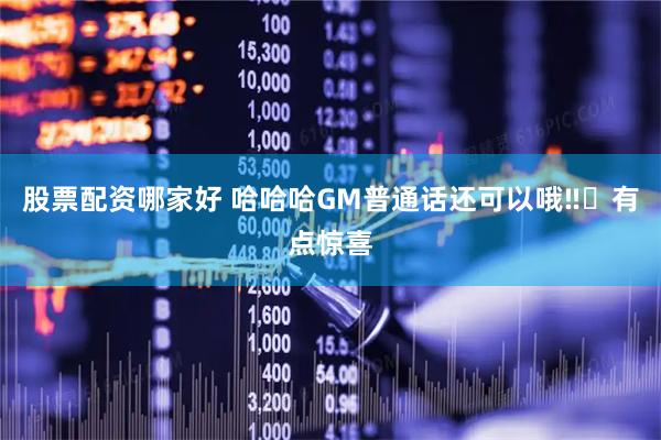 股票配资哪家好 哈哈哈GM普通话还可以哦‼️有点惊喜