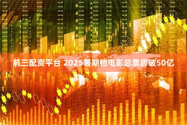 前三配资平台 2025暑期档电影总票房破50亿