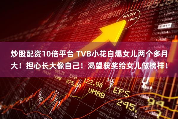 炒股配资10倍平台 TVB小花自爆女儿两个多月大！担心长大像自己！渴望获奖给女儿做榜样！