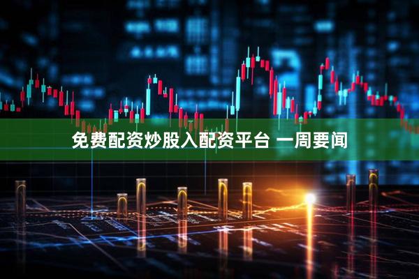 免费配资炒股入配资平台 一周要闻