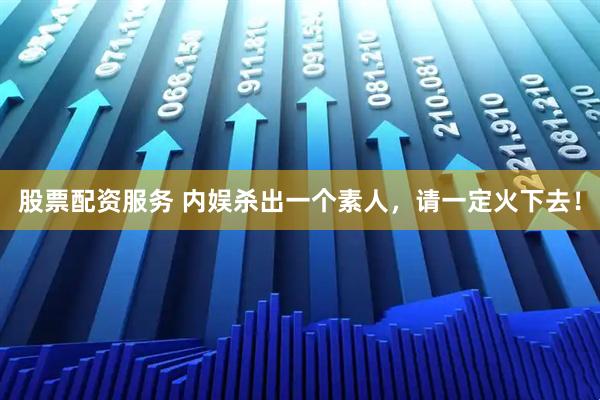 股票配资服务 内娱杀出一个素人，请一定火下去！