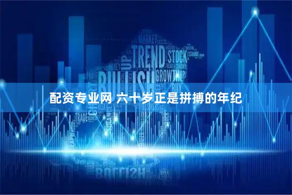 配资专业网 六十岁正是拼搏的年纪