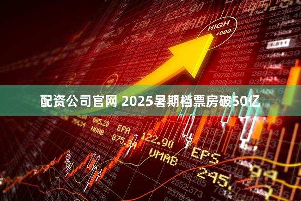 配资公司官网 2025暑期档票房破50亿